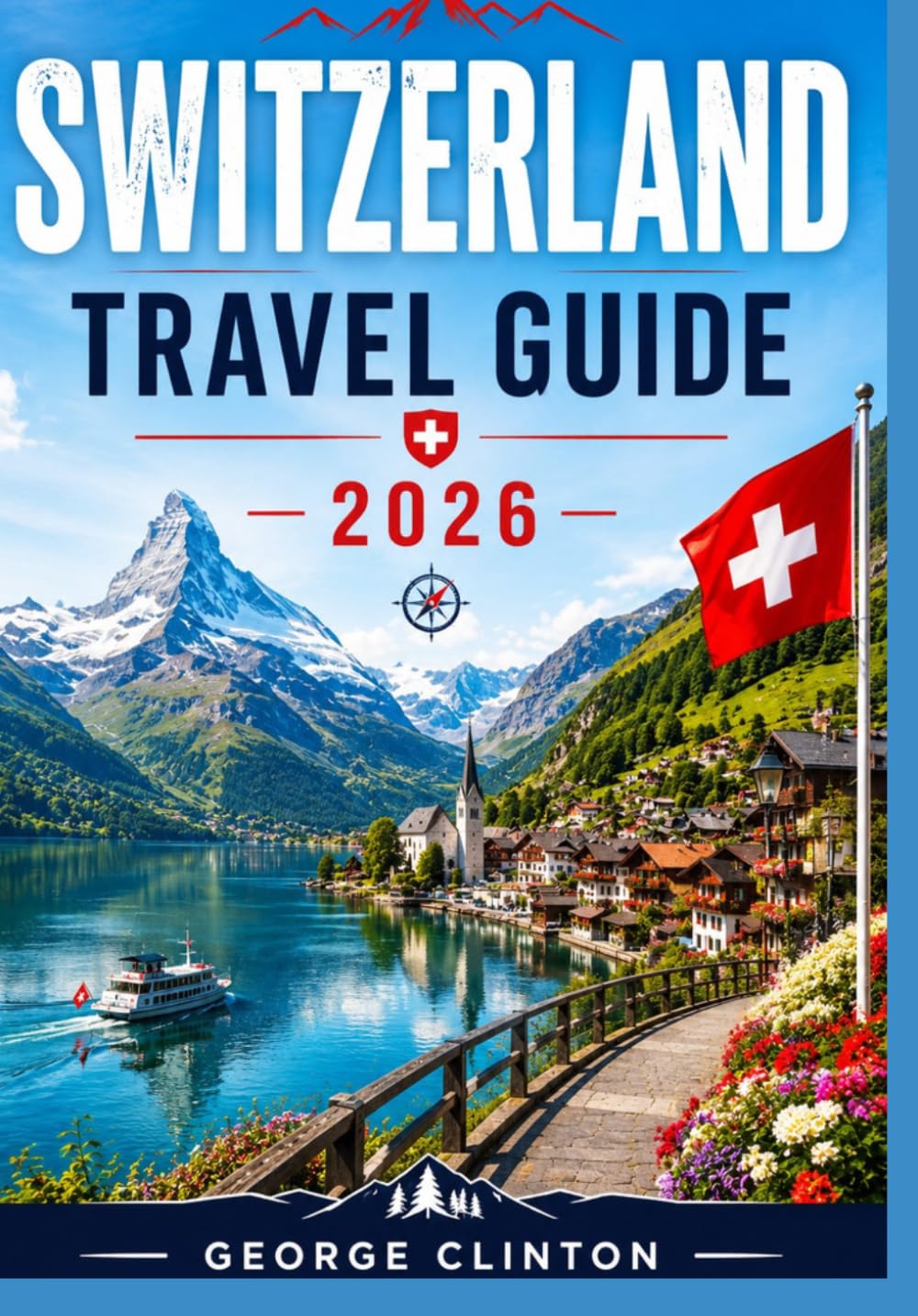 SWITZERLAND TRAVEL GUIDE 2026: Essential Handbook for First-Time Visitors to Switzerland: Alps, Cities & Scenic Routes