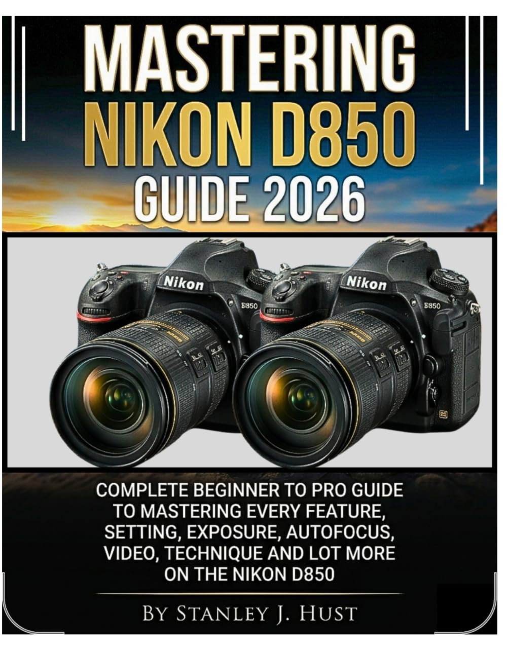 MASTERING NIKON D850 GUIDE 2026: Complete Beginner to Pro Guide to Mastering Every Feature, Setting, Exposure, Autofocus, Video, Technique And Lot More on the Nikon D850