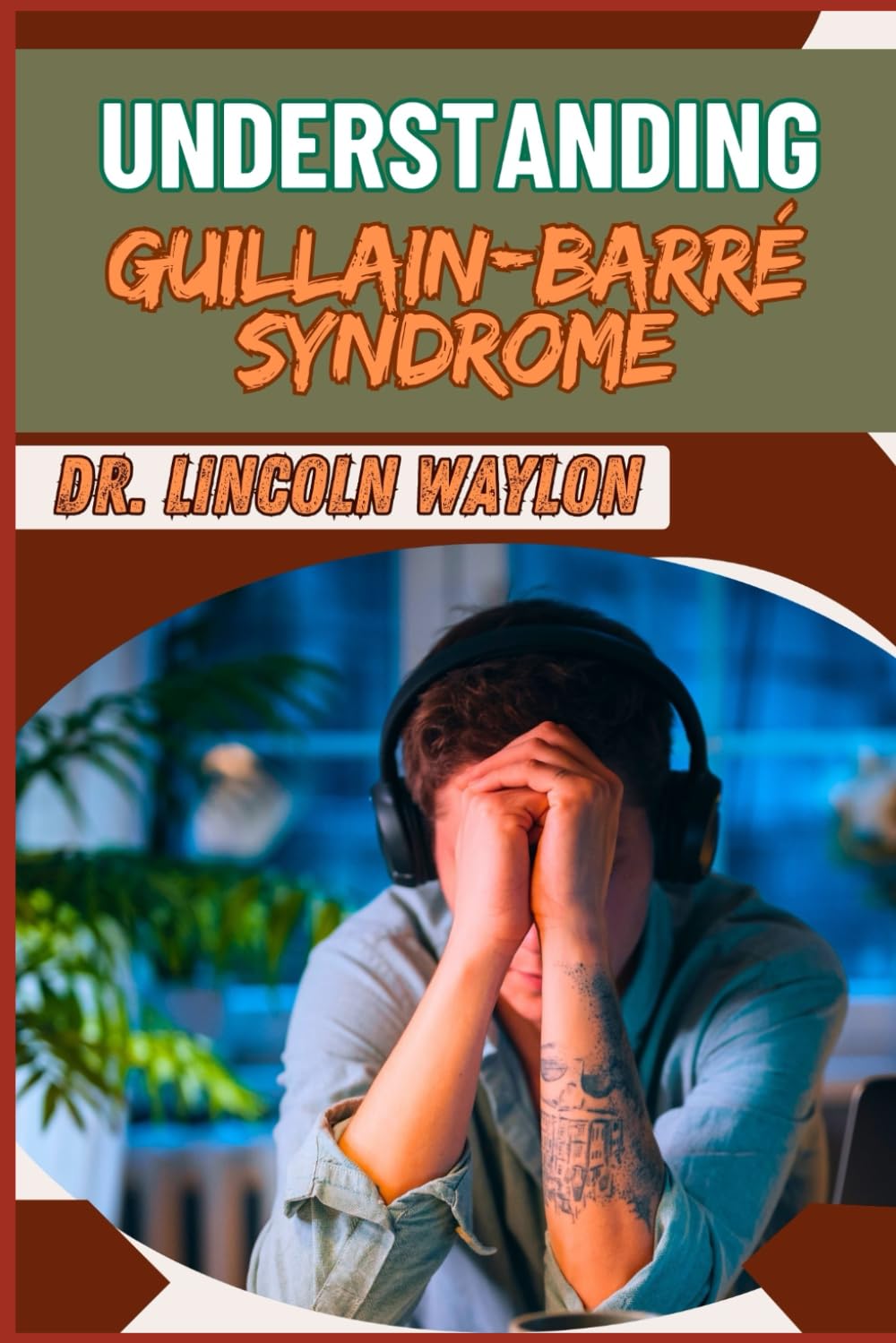 UNDERSTANDING GUILLAIN-BARRÉ SYNDROME: Comprehensive Insights Into Causes, Symptoms, Diagnosis, Treatment Options, And Recovery Strategies