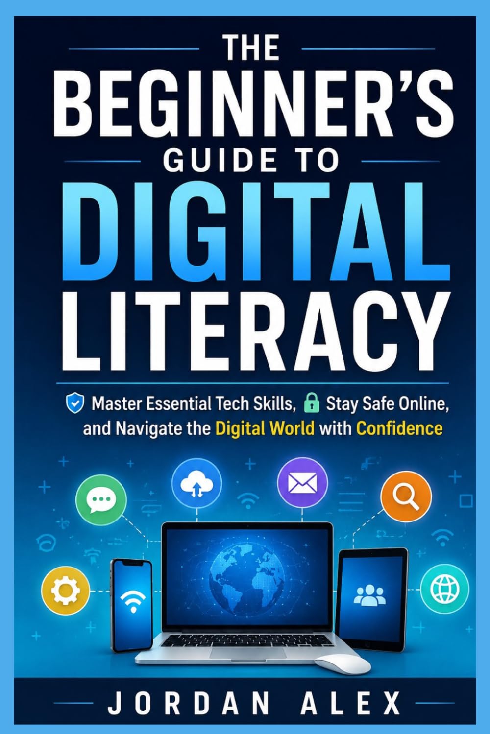 The Beginner's Guide to Digital Literacy: Master Essential Tech Skills, Stay Safe Online, and Navigate the Digital World with Confidence