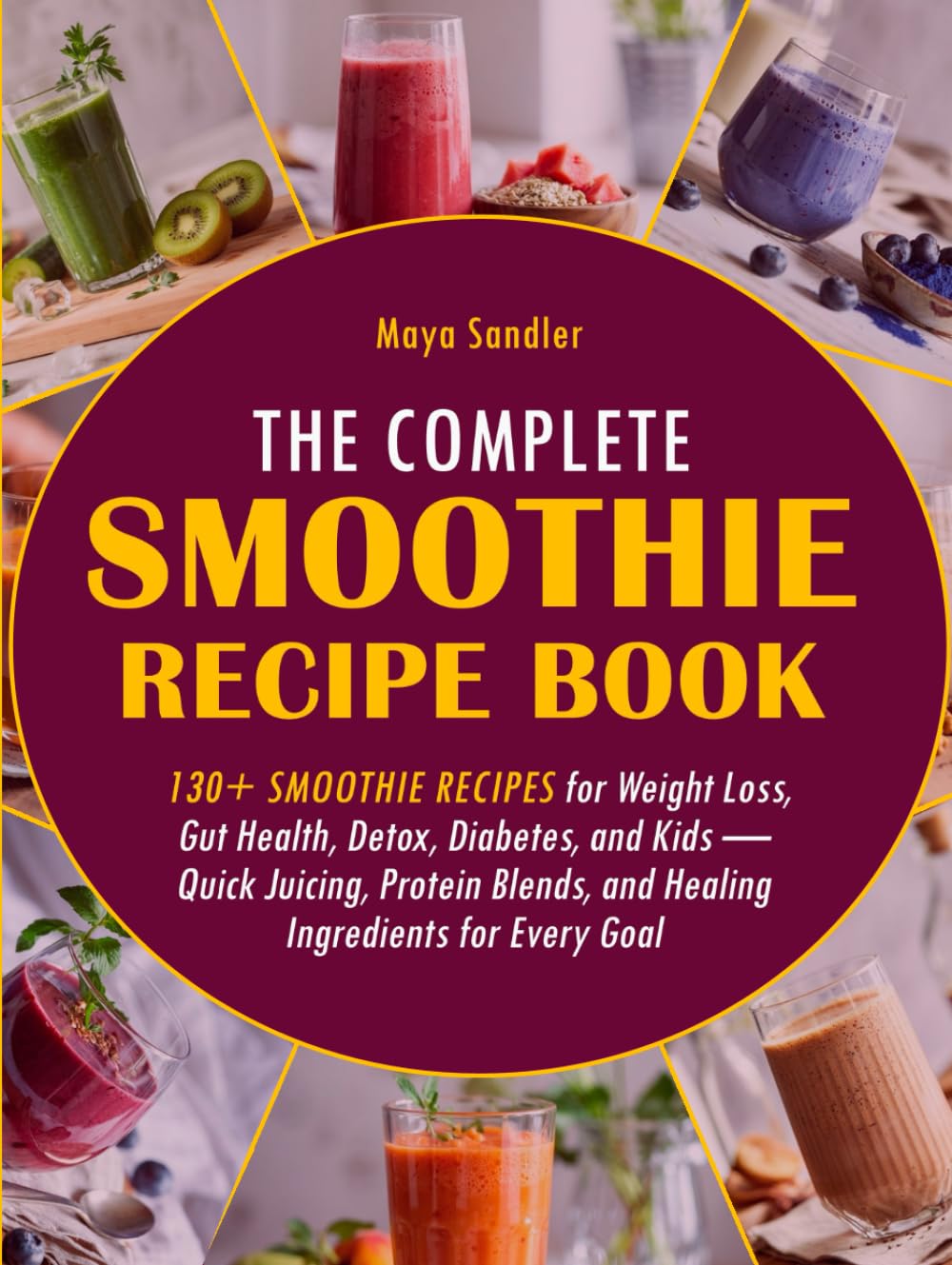 The Complete Smoothie Recipe Book: 130+ Smoothie Recipes for Weight Loss, Gut Health, Detox, Diabetes, and Kids — Quick Juicing, Protein Blends, and Healing Ingredients for Every Goal