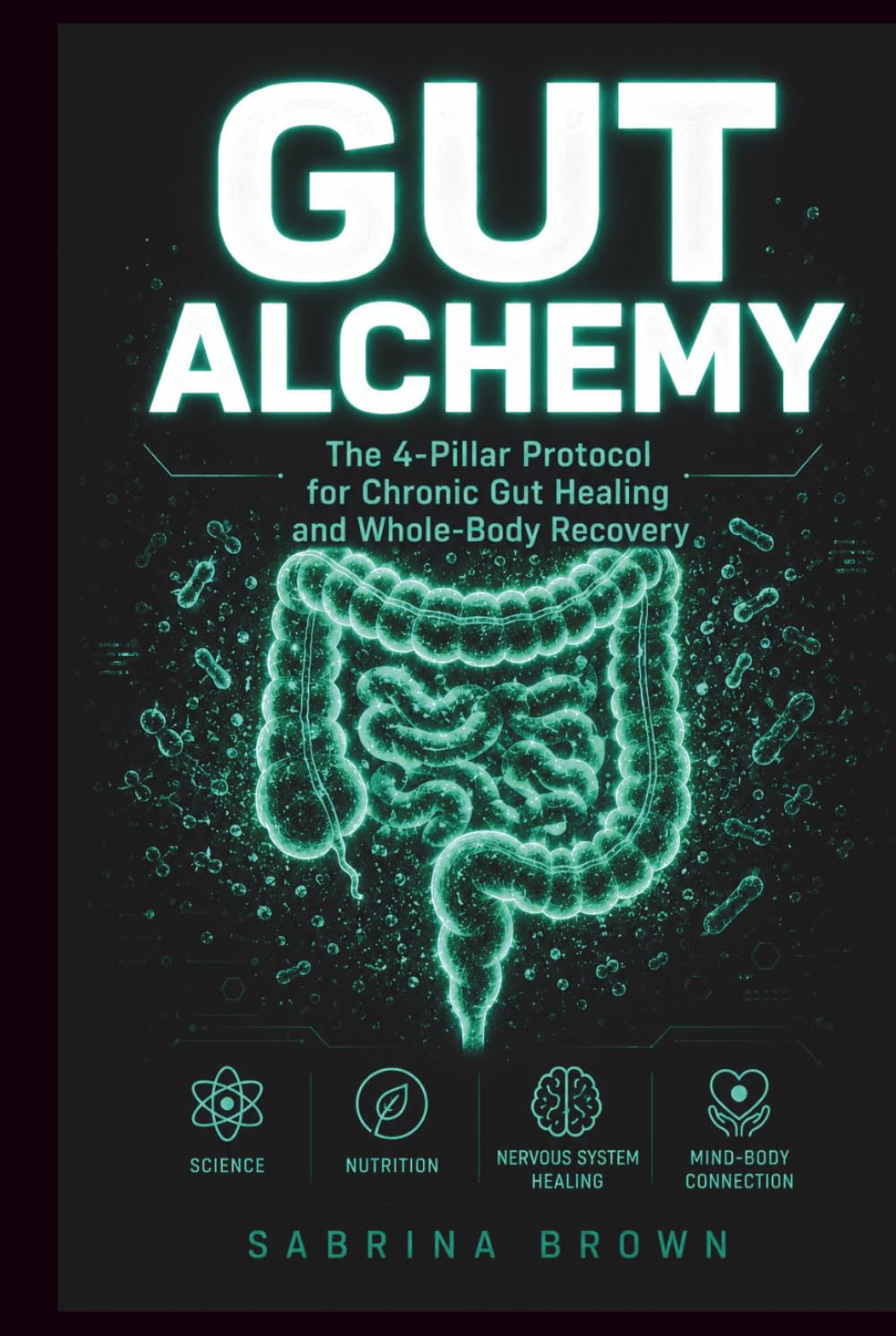 GUT ALCHEMY: The 4-Pillar Protocol for Chronic Gut Healing and Whole-Body Recovery: Science, Nutrition, Nervous System Healing, Mind-Body Connection.