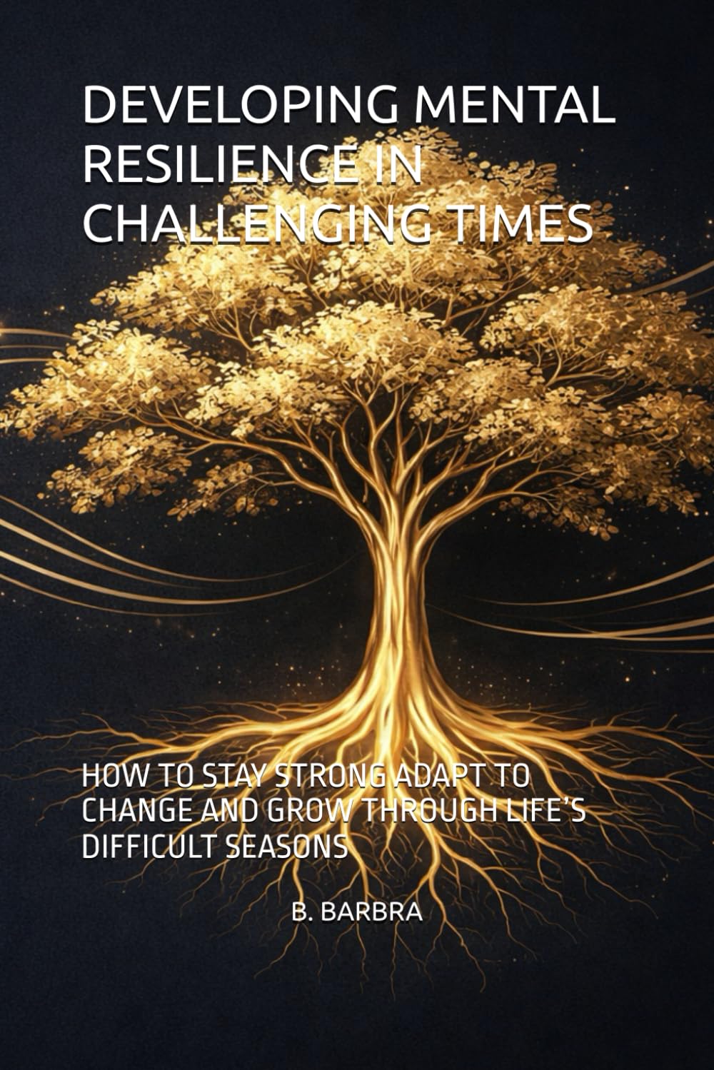 DEVELOPING MENTAL RESILIENCE IN CHALLENGING TIMES: HOW TO STAY STRONG ADAPT TO CHANGE AND GROW THROUGH LIFE’S DIFFICULT SEASONS