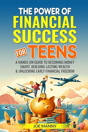 The Power of Financial Success for Teens: A Hands-On Guide to Becoming Money Smart, Building Lasting Wealth &amp; Unlocking Early Financial Freedom