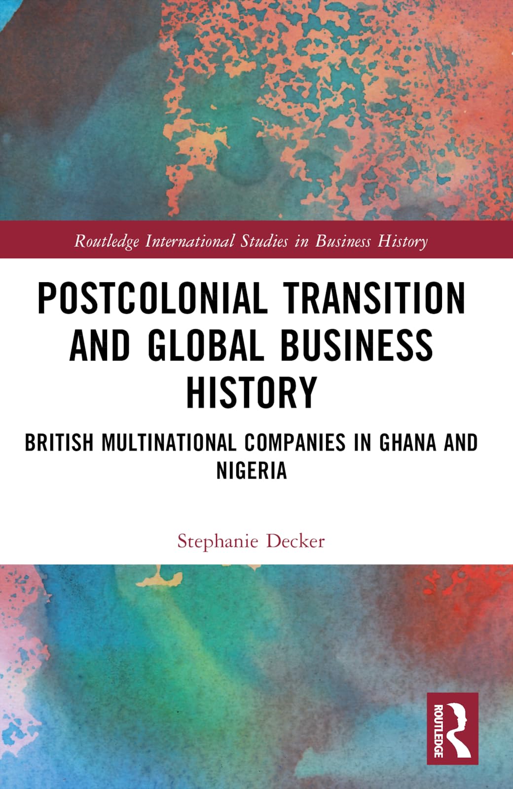 Postcolonial Transition and Global Business History: British Multinational Companies in Ghana and Nigeria (Routledge International Studies in Business History)