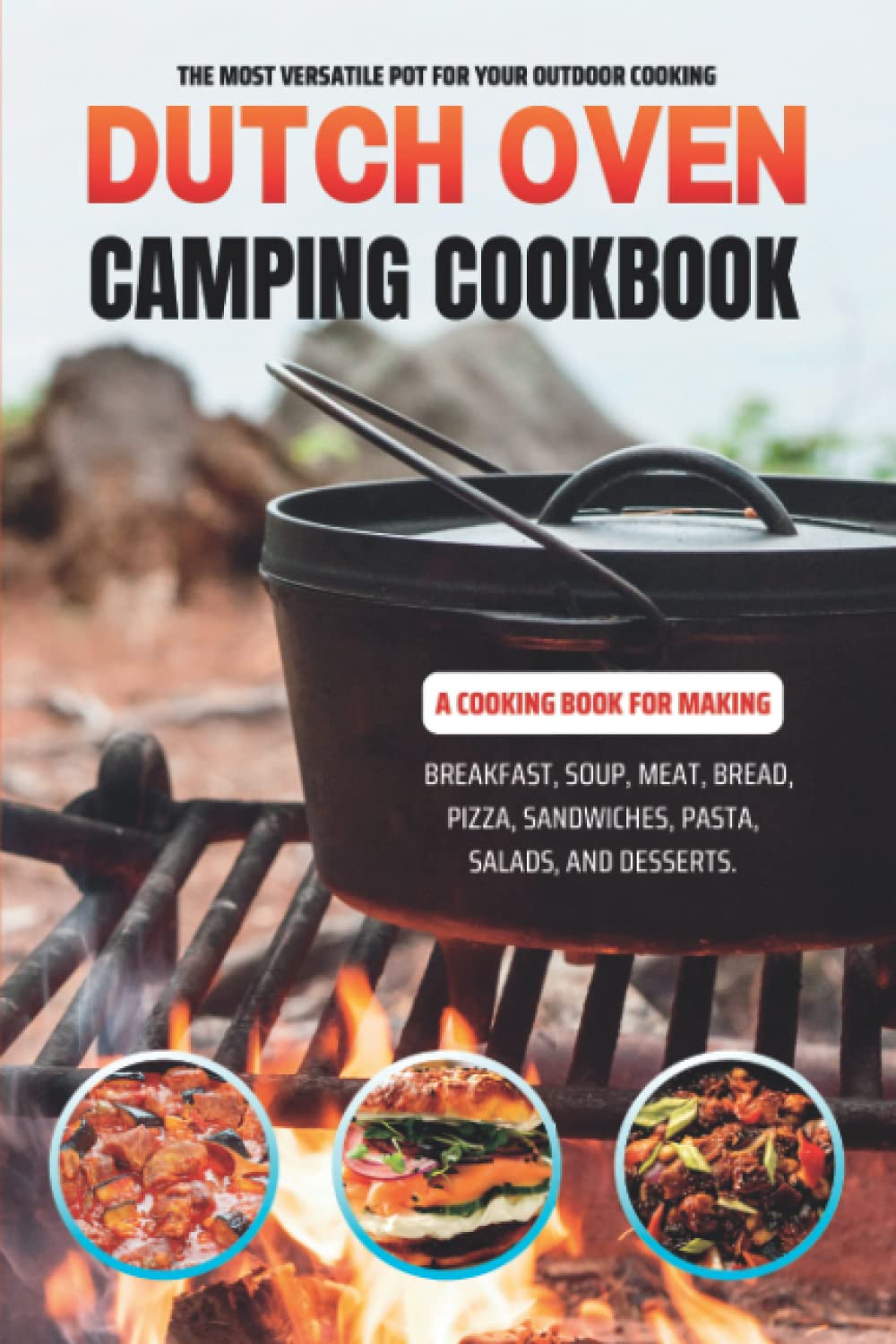 Dutch Oven Camping Cookbook: The Most Versatile Pot for Your Outdoor Cooking. A Cooking Book for Making Breakfast, Soup, Meat, Bread, Pizza, Sandwiches, Pasta, Salads, and Desserts.