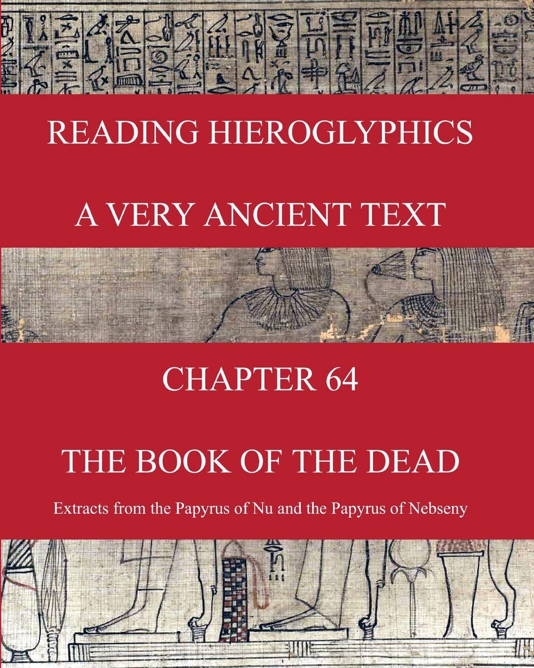 READING HIEROGLYPHICS - A Very Ancient Text: CHAPTER 64 THE BOOK OF THE DEAD Extracts from the Papyrus of Nu and the Papyrus of Nebseny (Reading hieroglyphs and ancient Egyptian art)