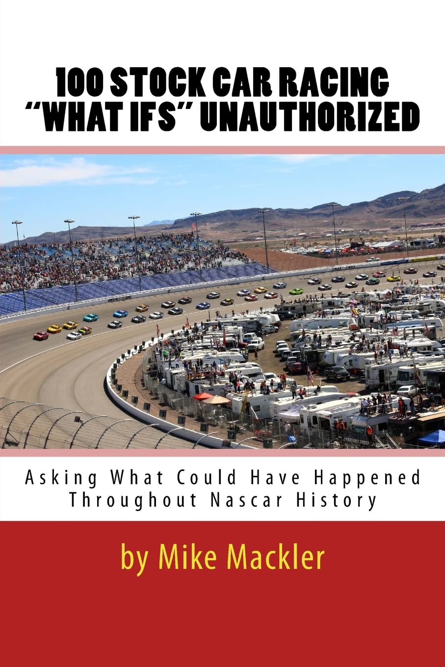 100 STOCK CAR RACING "WHAT IFS" Unauthorized: Asking What Could Have Happened Throughout Nascar History