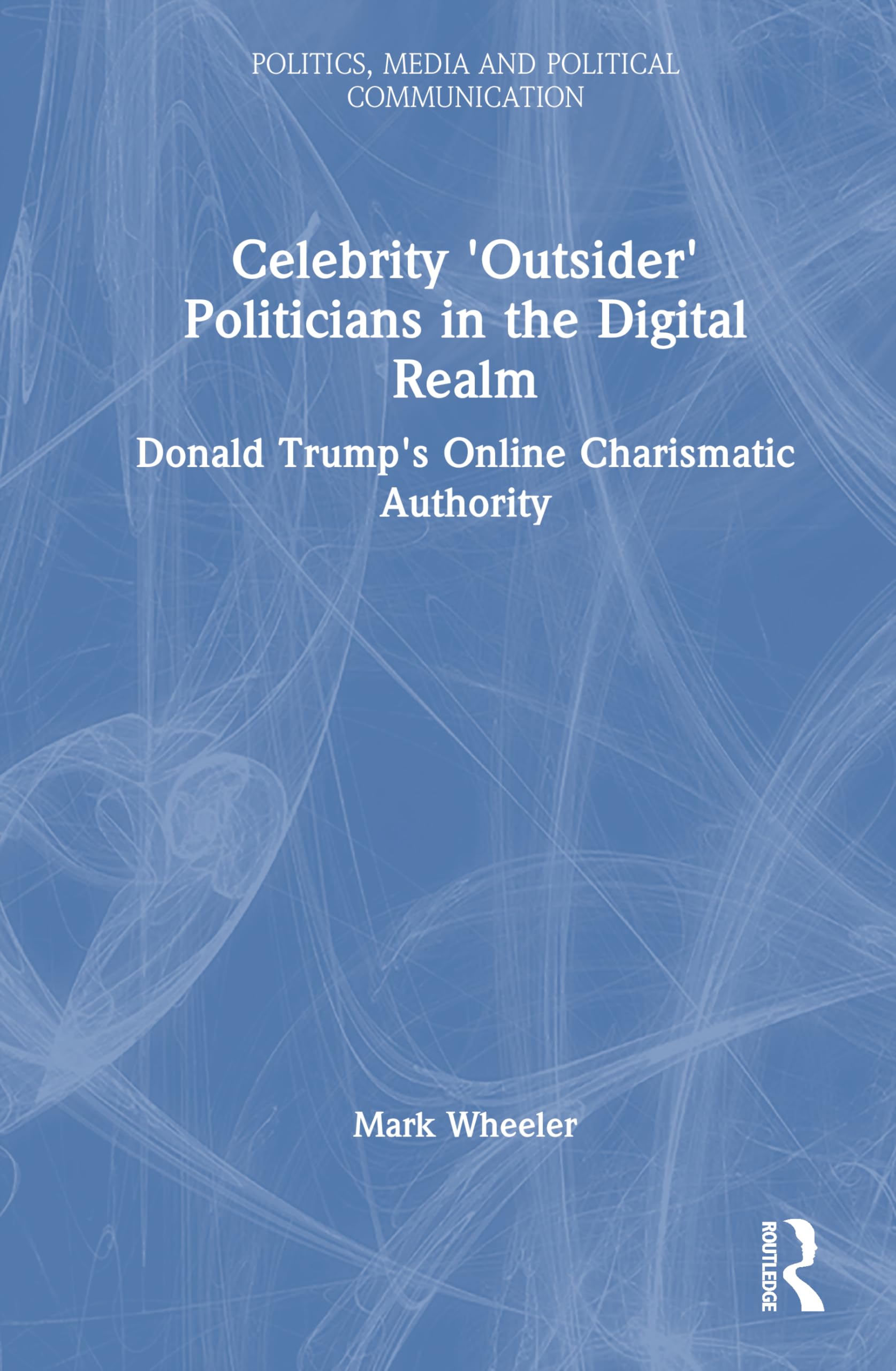 Celebrity 'Outsider' Politicians in the Digital Realm: Donald Trump's Online Charismatic Authority (Politics, Media and Political Communication)