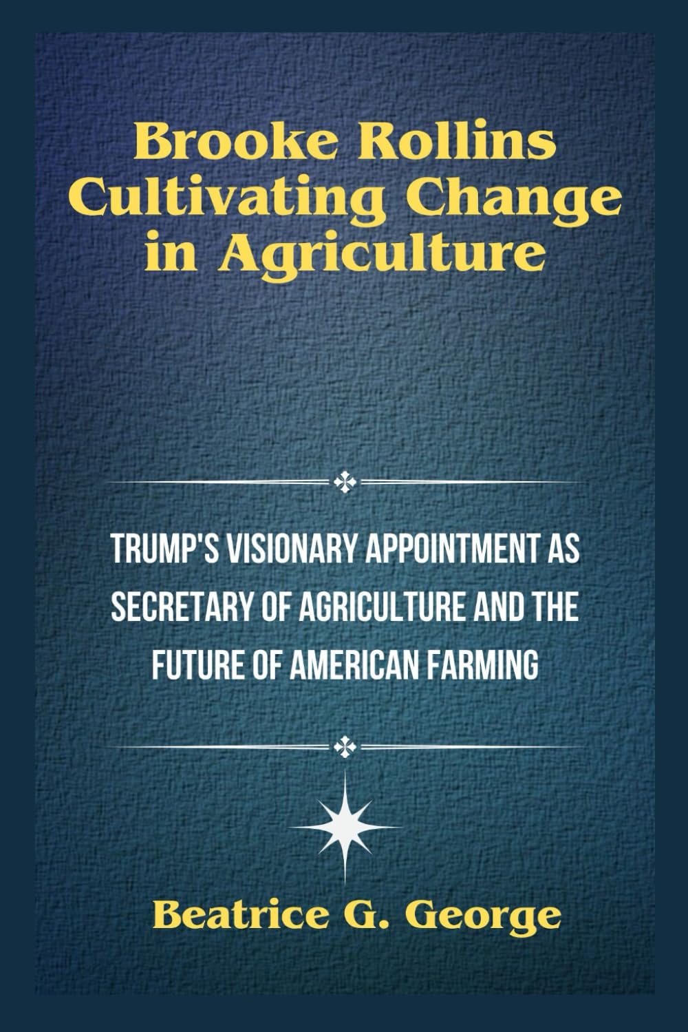Brooke Rollins: Cultivating Change in Agriculture: Trump's Visionary Appointment as Secretary of Agriculture and the Future of American Farming (Trump's Appointees: Power Players in the New Era.)
