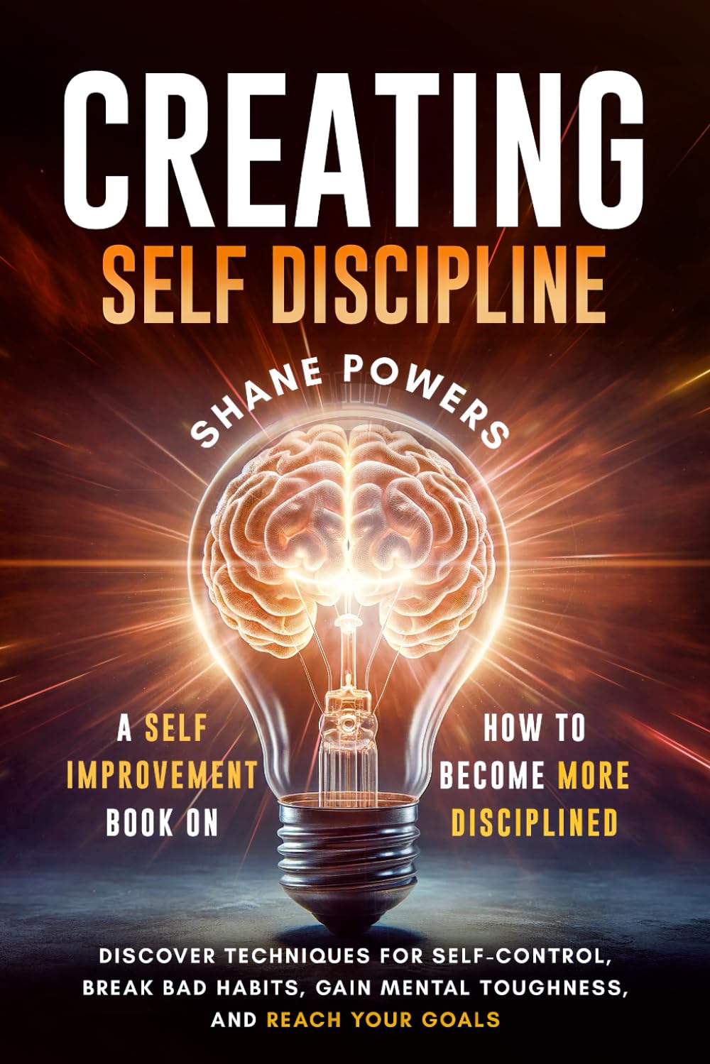 Creating Self Discipline: A Self-Improvement Book on How to Become More Disciplined; Discover Techniques for Self-Control, Break Bad Habits, Gain ... Your Goals (Continuous Self Improvement)