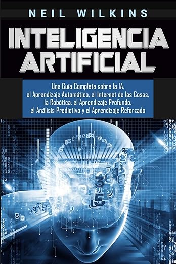 Inteligencia Artificial: Una Guía Completa sobre la IA, el Aprendizaje Automático, el Internet de las Cosas, la Robótica, el Aprendizaje Profundo, el Análisis Predictivo y el Aprendizaje Reforzado
