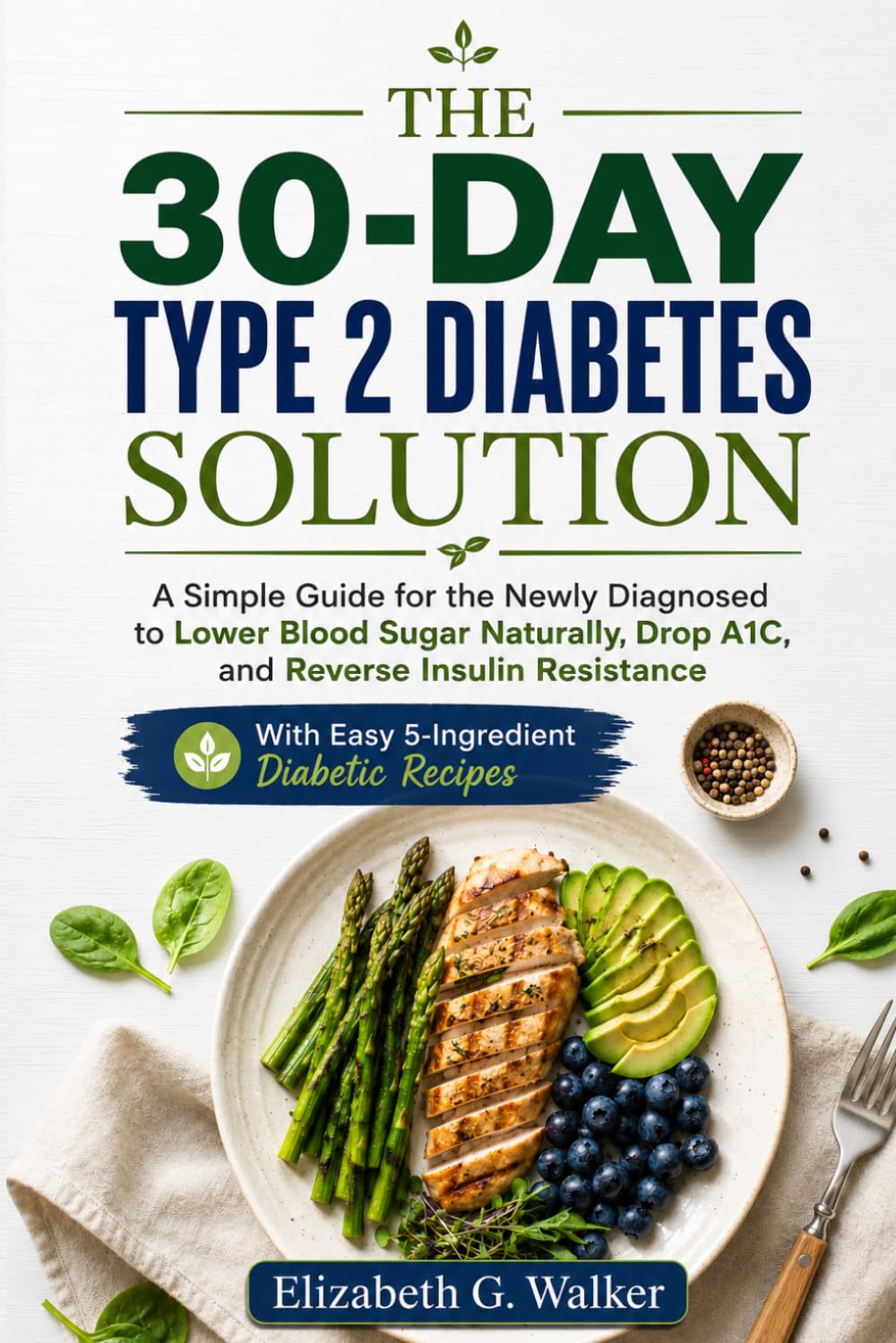 THE 30-DAY TYPE 2 DIABETES SOLUTION: A Simple Guide for the Newly Diagnosed to Lower Blood Sugar Naturally,Drop A1C, and Reverse Insulin Resistance With Easy 5-Ingredient Diabetic Recipes