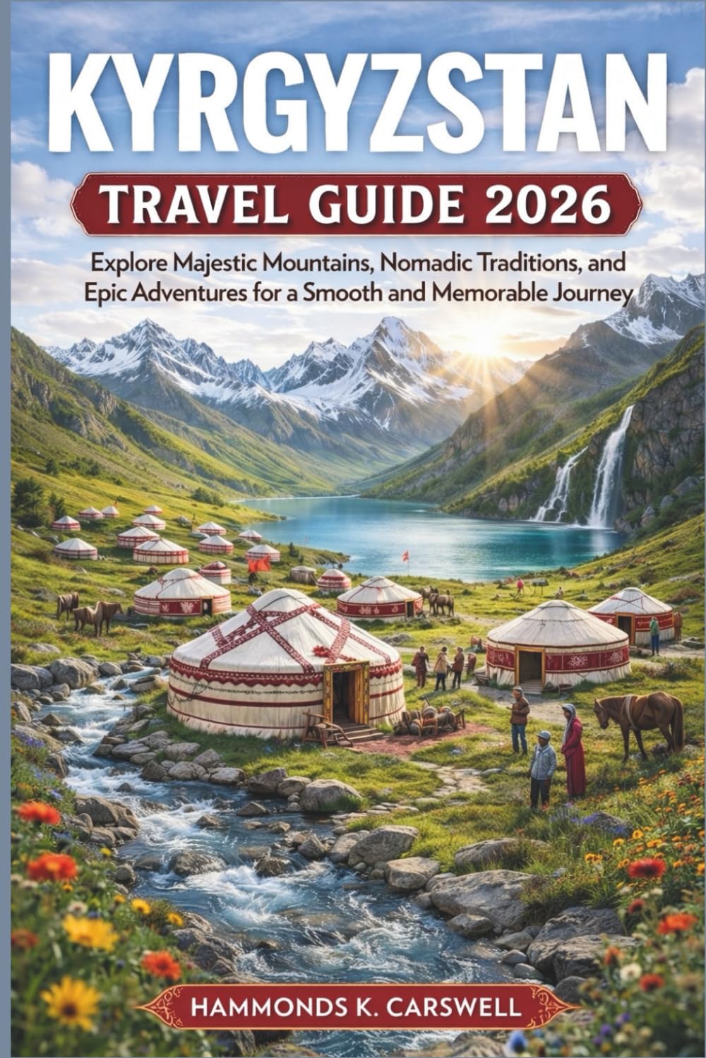 KYRGYZSTAN TRAVEL GUIDE 2026: Explore Majestic Mountains, Nomadic Traditions, and Epic Adventures for a Smooth and Memorable Journey