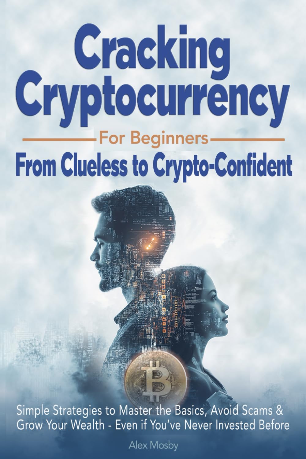 Cracking Cryptocurrency for Beginners: From Clueless to Crypto-Confident, Simple Strategies to Master the Basics, Avoid Scams & Grow Your Wealth -