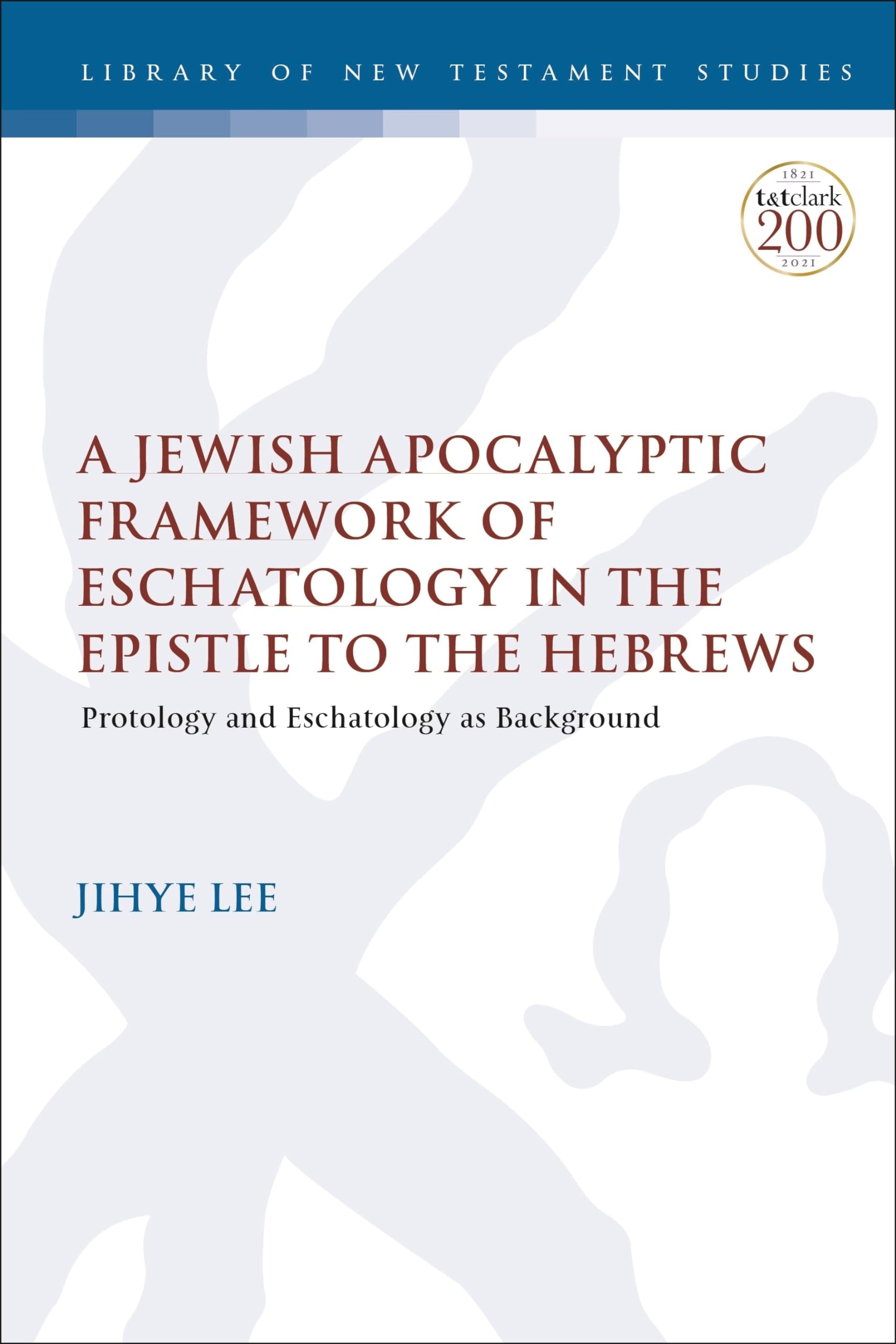 Jewish Apocalyptic Framework of Eschatology in the Epistle to the Hebrews, A: Protology and Eschatology as Background (The Library of New Testament Studies)