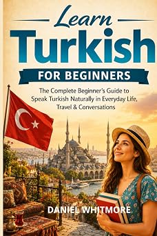 Learn Turkish for Beginners The Complete Beginner s Guide to Speak Turkish Naturally in Everyday Life, Travel & Conversations The Everyday Fluency Series