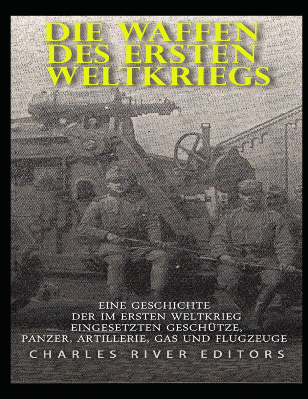 Die Waffen des Ersten Weltkriegs: Eine Geschichte der im Ersten Weltkrieg eingesetzten Geschütze, Panzer, Artillerie, Gas und Flugzeuge