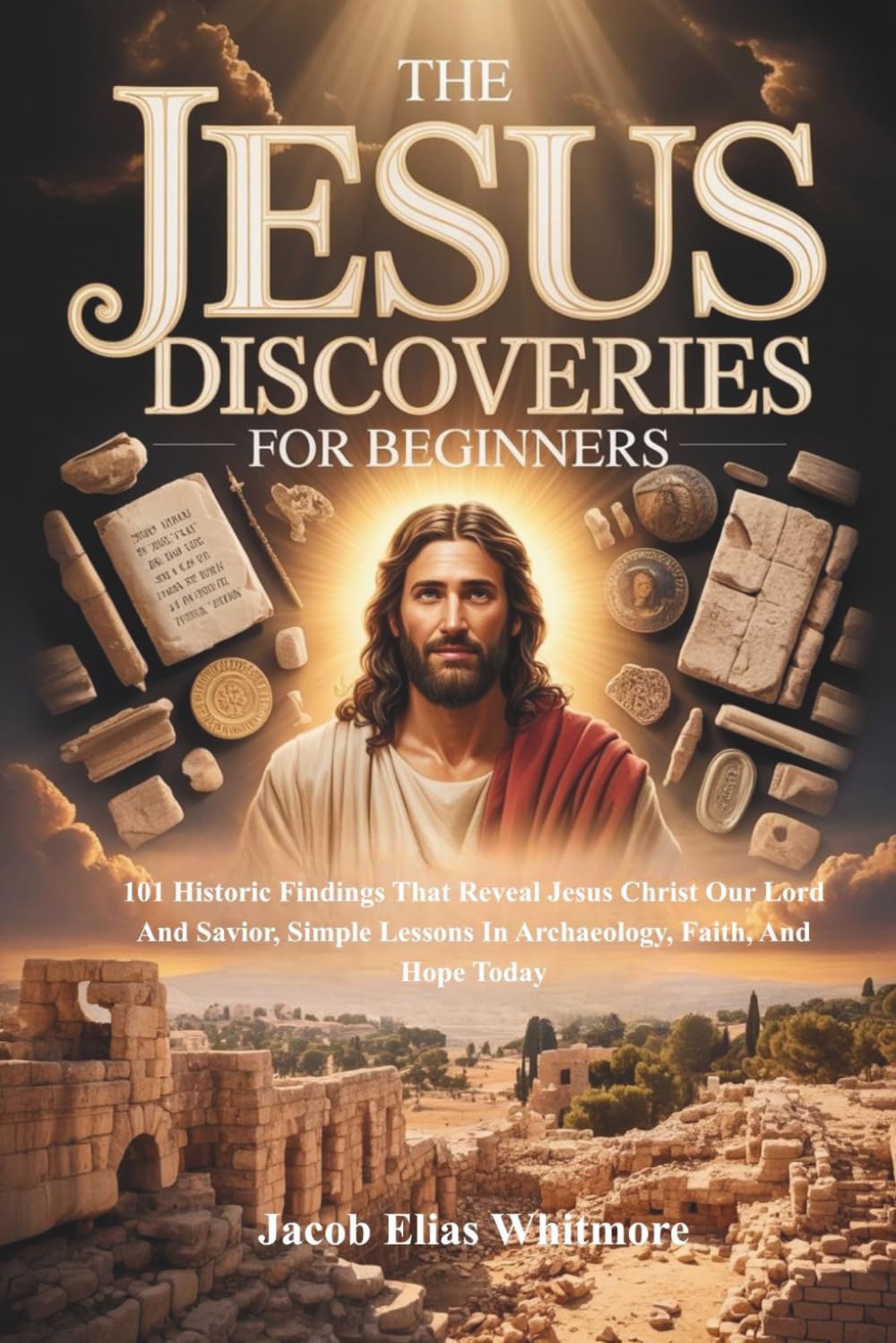 The Jesus Discoveries For Beginners: 101 Historic Findings That Reveal Jesus Christ Our Lord And Savior, Simple Lessons In Archaeology, Faith, And Hope Today