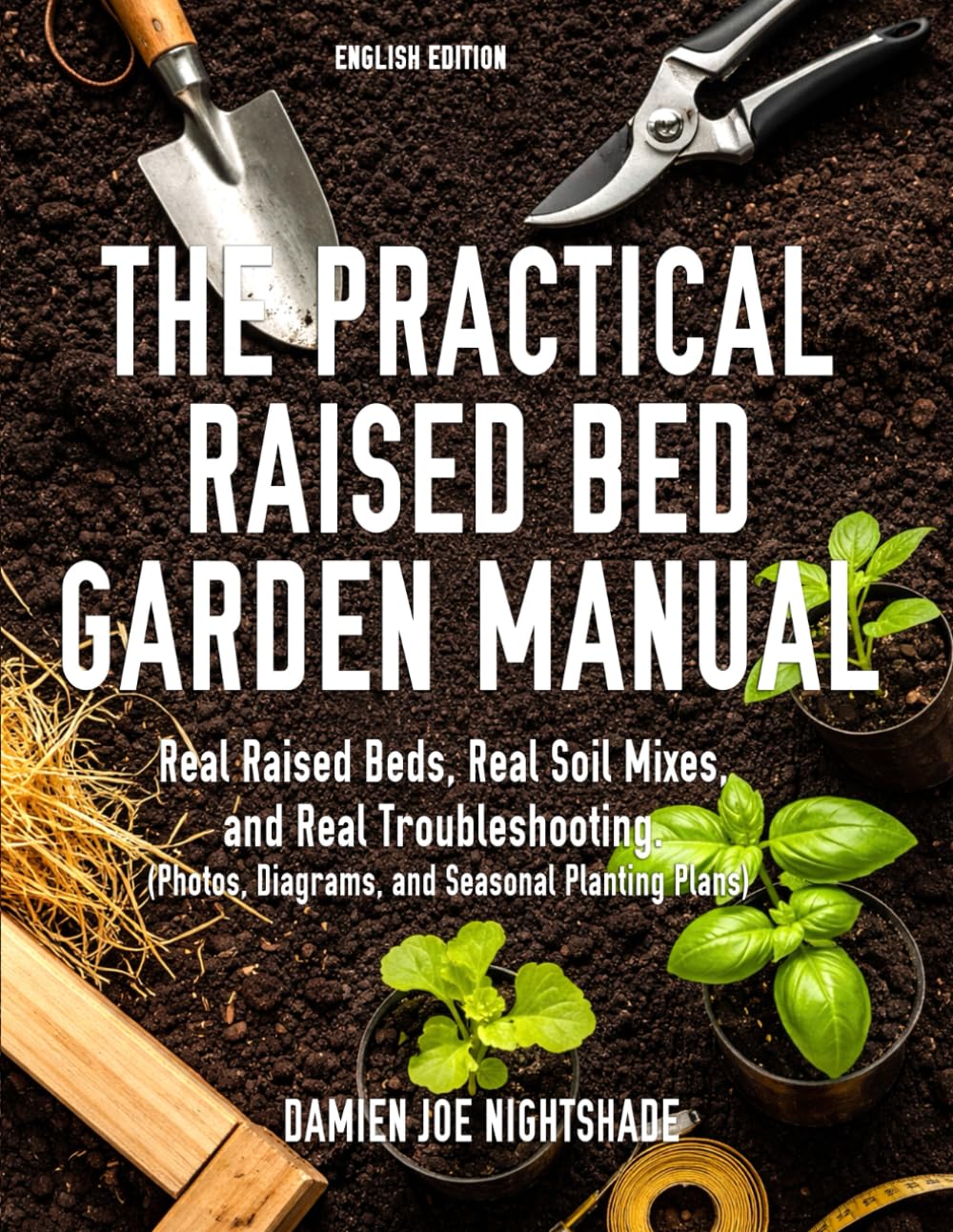 The Practical Raised Bed Garden Manual: Real Raised Beds, Real Soil Mixes, and Real Troubleshooting. (Photos, Diagrams, and Seasonal Planting Plans)