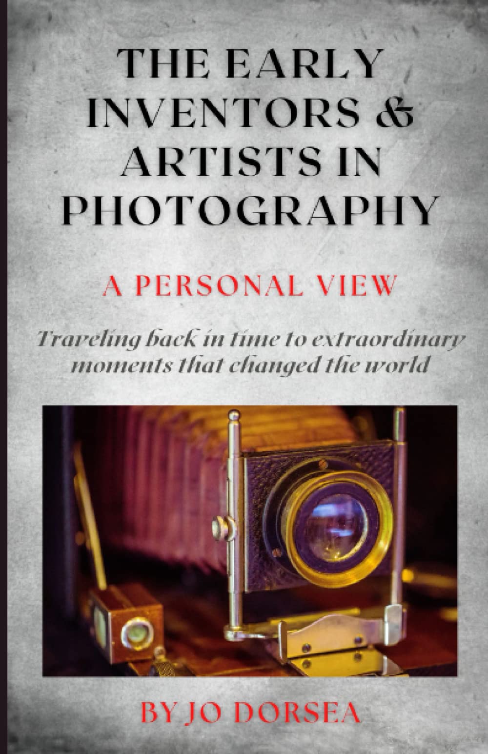 The Early Inventors and Artists in Photography - A Personal View: Traveling back in time to extraordinary moments that changed the world