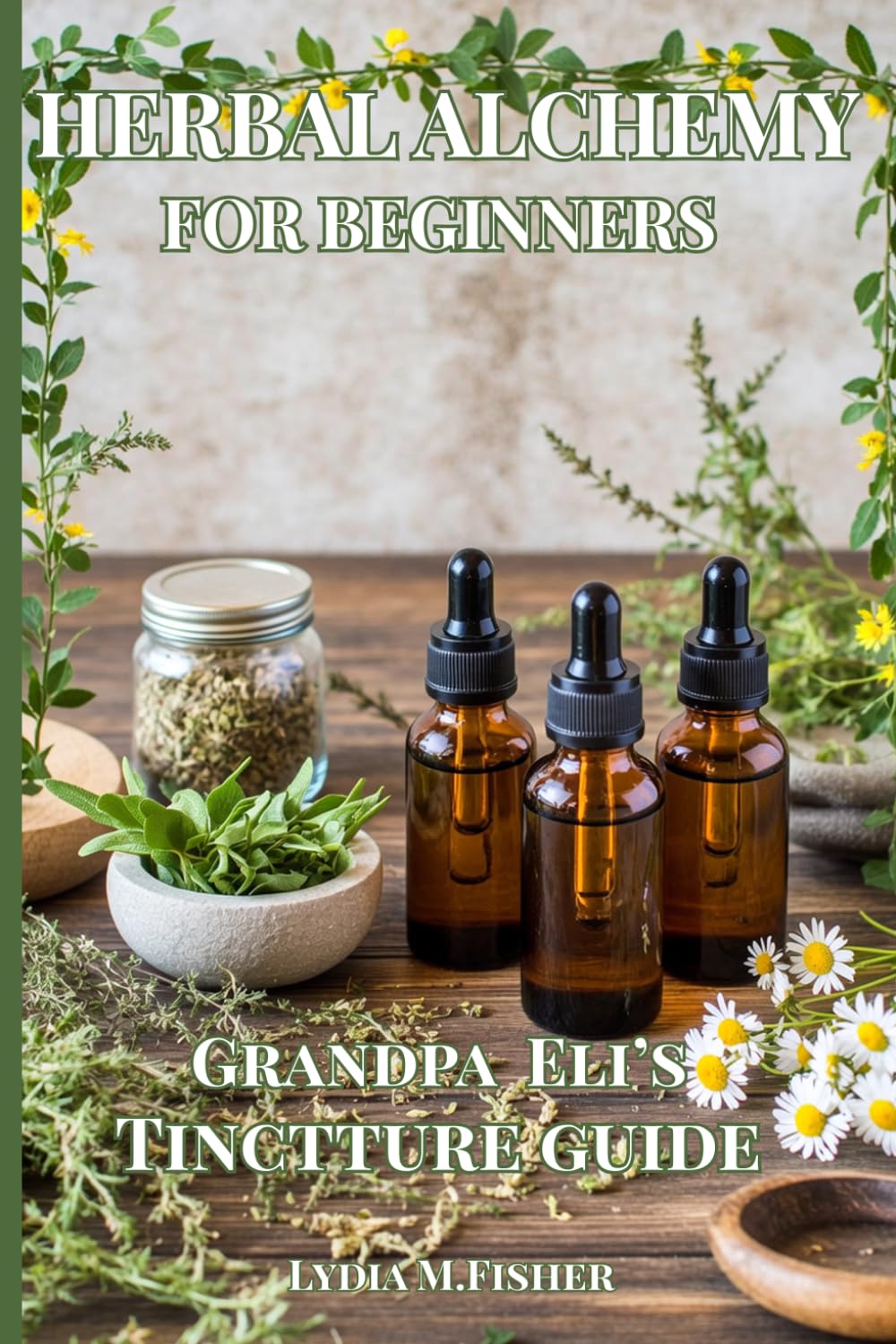 Herbal Alchemy for Beginners: Grandpa Eli’s Guide to Amish Wisdom: Crafting Herbal Tinctures and Natural Remedies