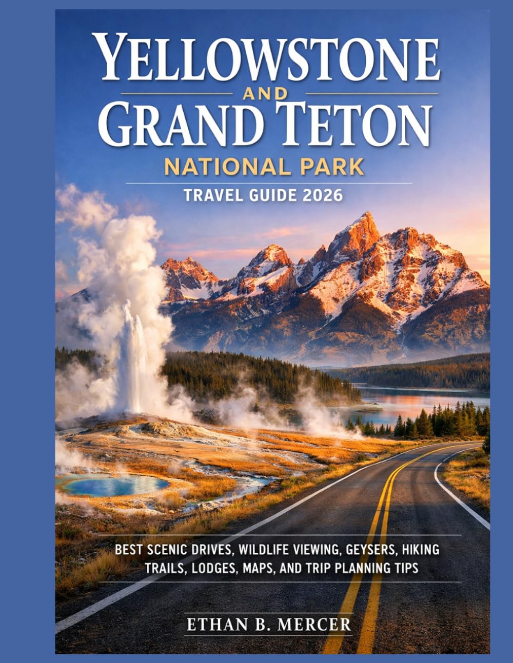 Yellowstone and Grand Teton National Park Travel Guide 2026: BEST SCENIC DRIVES, WILDLIFE VIEWING, GEYSERS, HIKING TRAILS, LODGES, MAPS, AND TRIP PLANNING TIPS