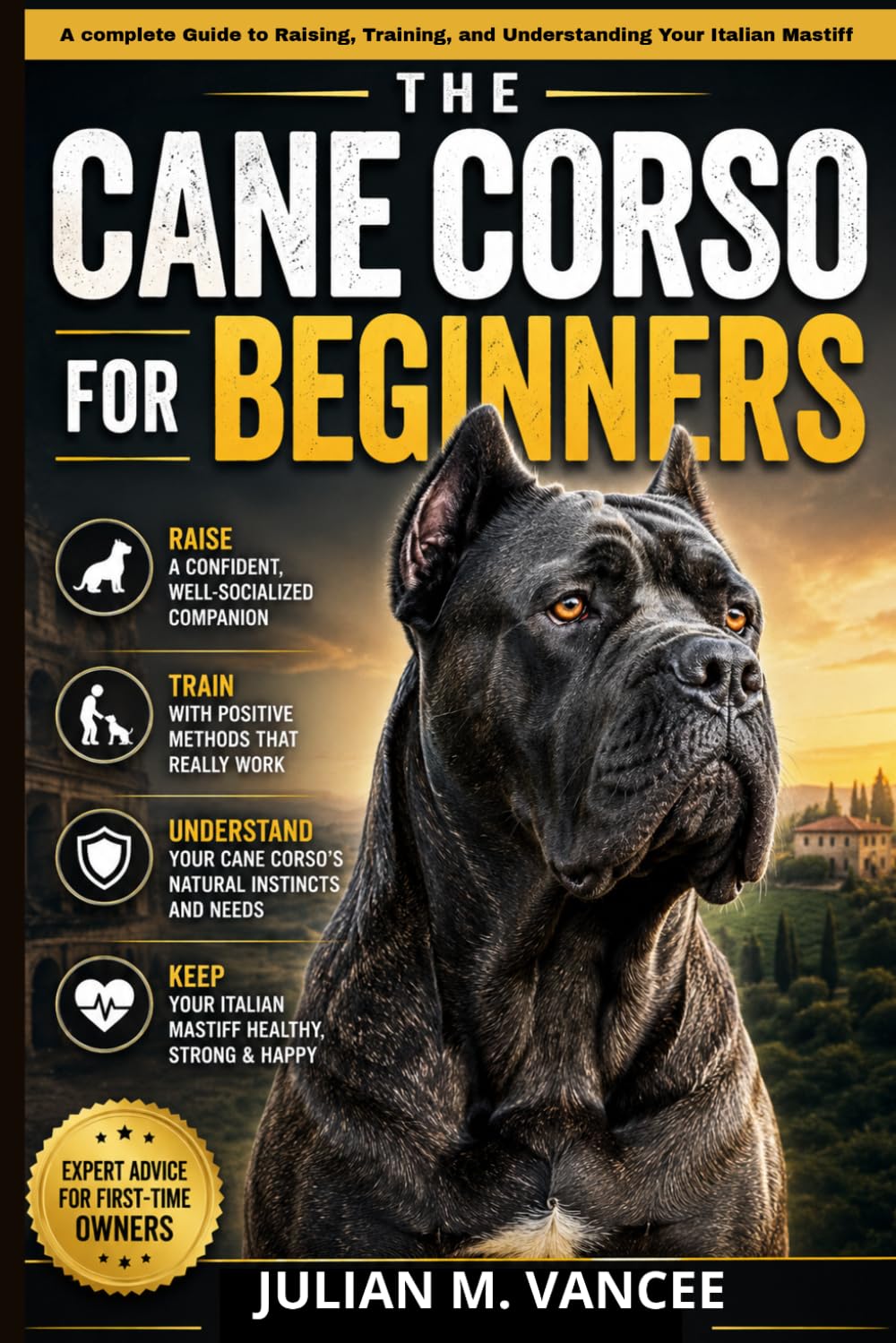 THE CANE CORSO FOR BEGINNERS: A Complete Guide to Raising, Training, and Understanding Your Italian Mastiff