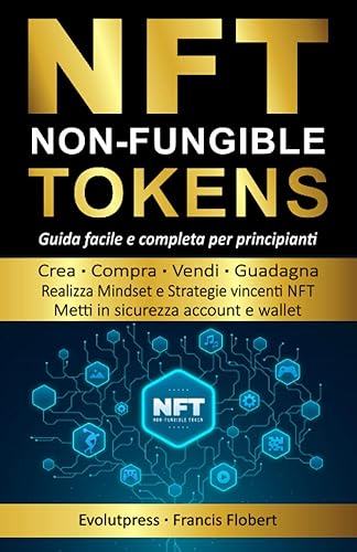 NFT Non Fungible Tokens: Guida facile e completa per principianti, Crea, Compra, Vendi, Guadagna. realizza Mindset e strategie vincenti NFT, metti in sicurezza account e Wallet