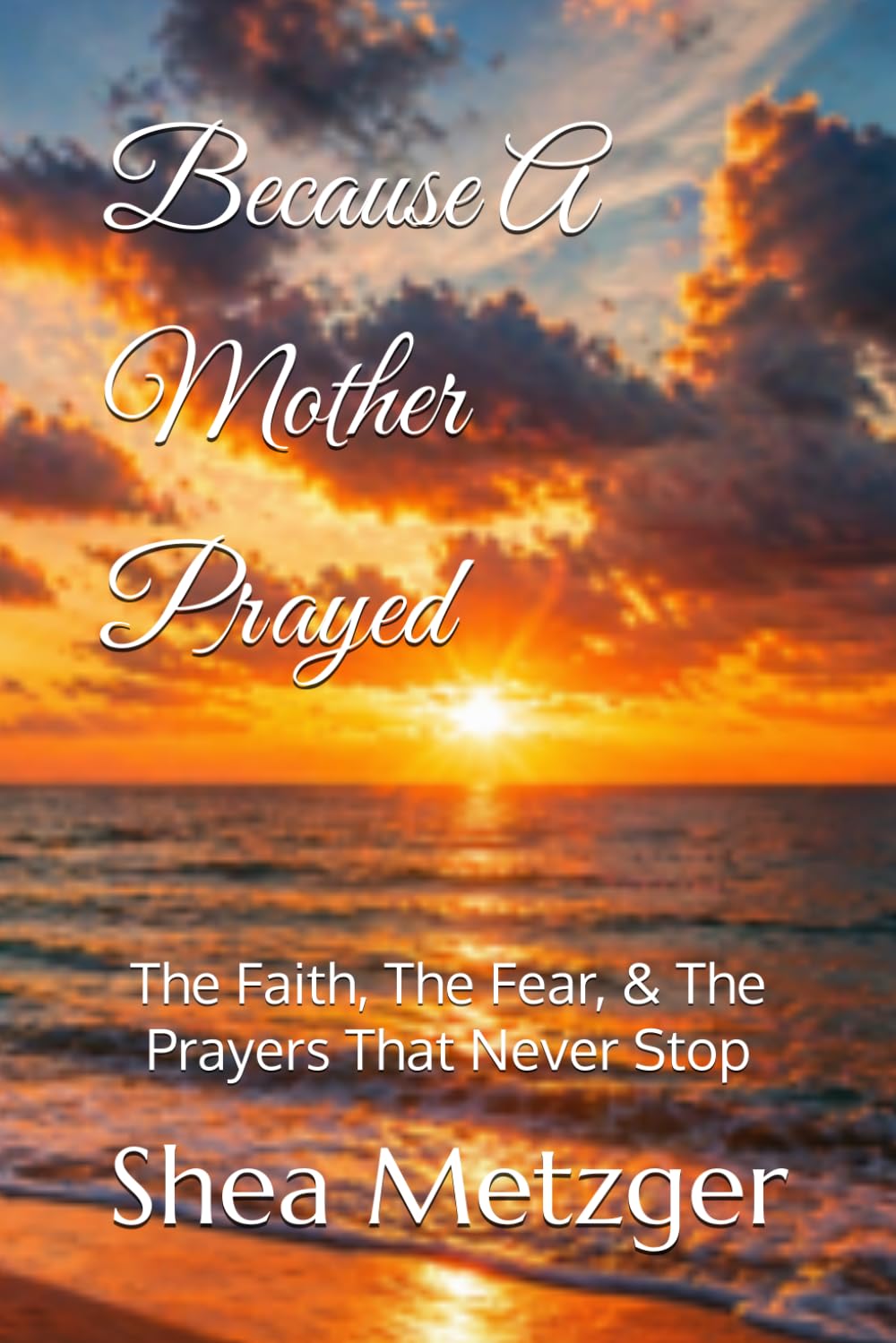Because A Mother Prayed: The Faith, the Fear, & the Prayers That Never Stop (Because She Prayed)