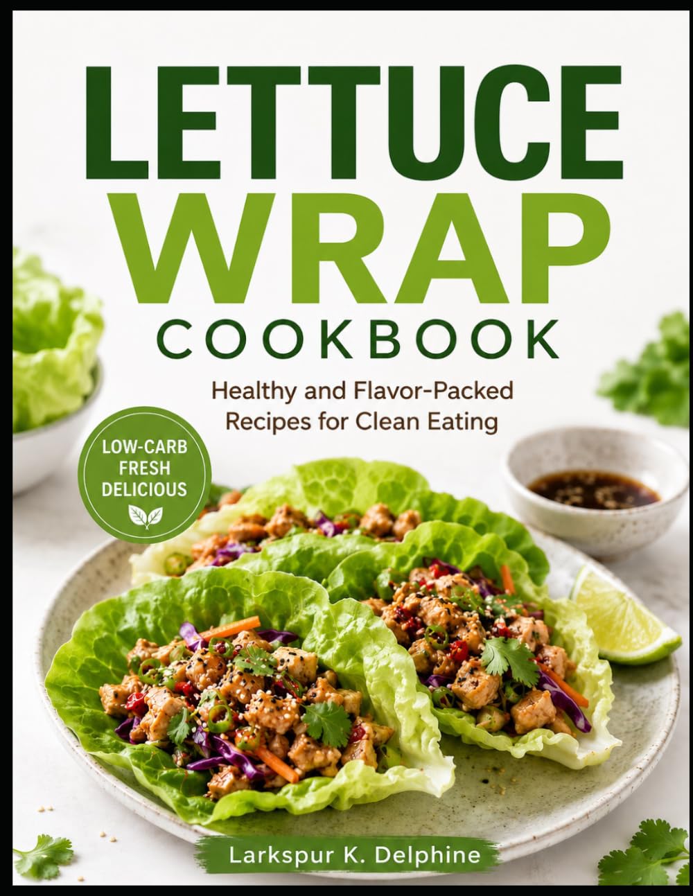 LETTUCE WRAP COOKBOOK: Healthy and Flavor-Packed Recipes for Clean Eating