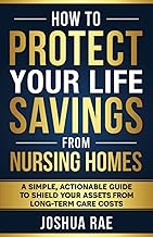 How to Protect Your Life Savings from Nursing Homes: A Simple, Actionable Guide to Shield Your Assets from Long-Term Care Costs