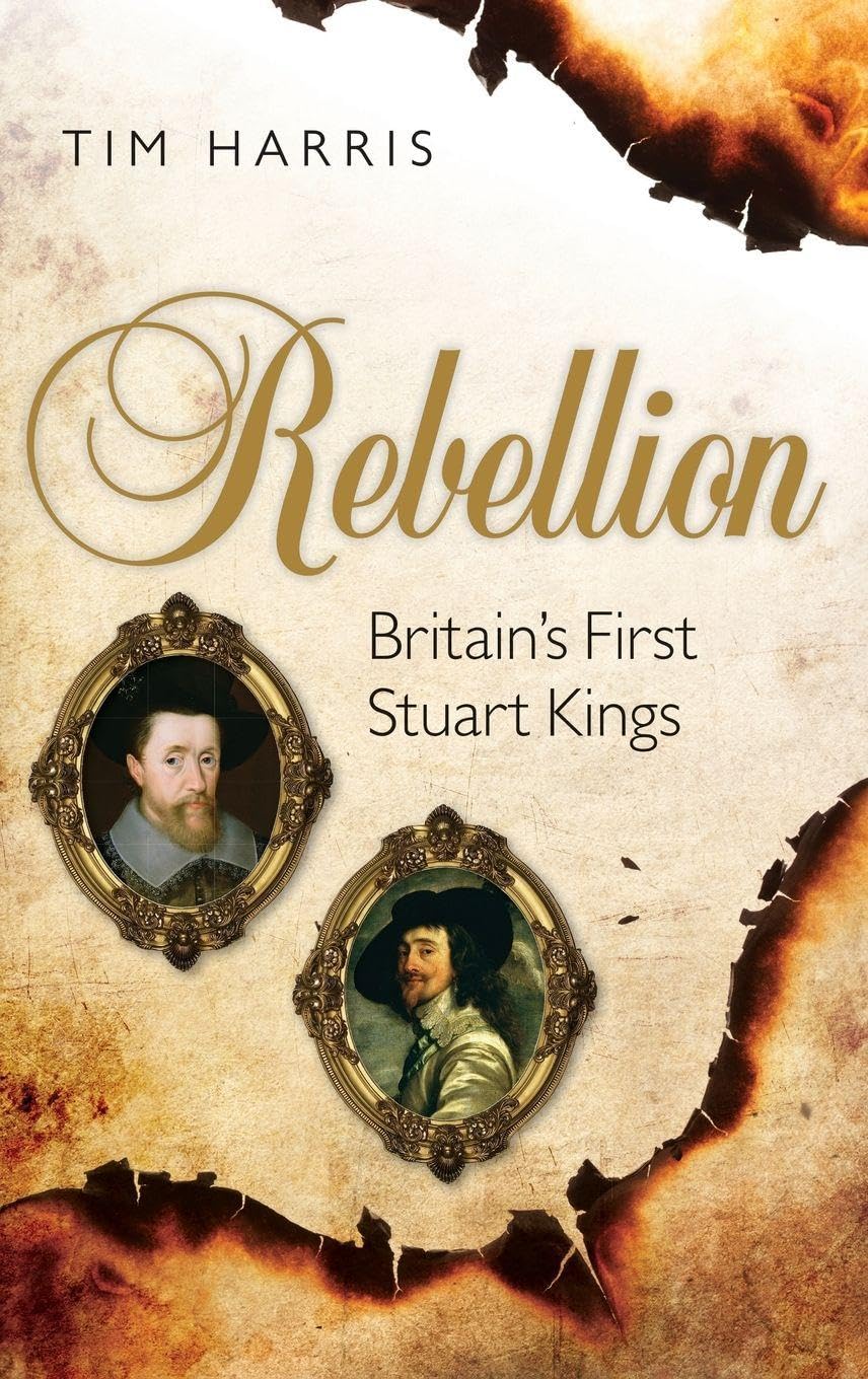 Rebellion: Britain's First Stuart Kings, 1567-1642,Tim Harris