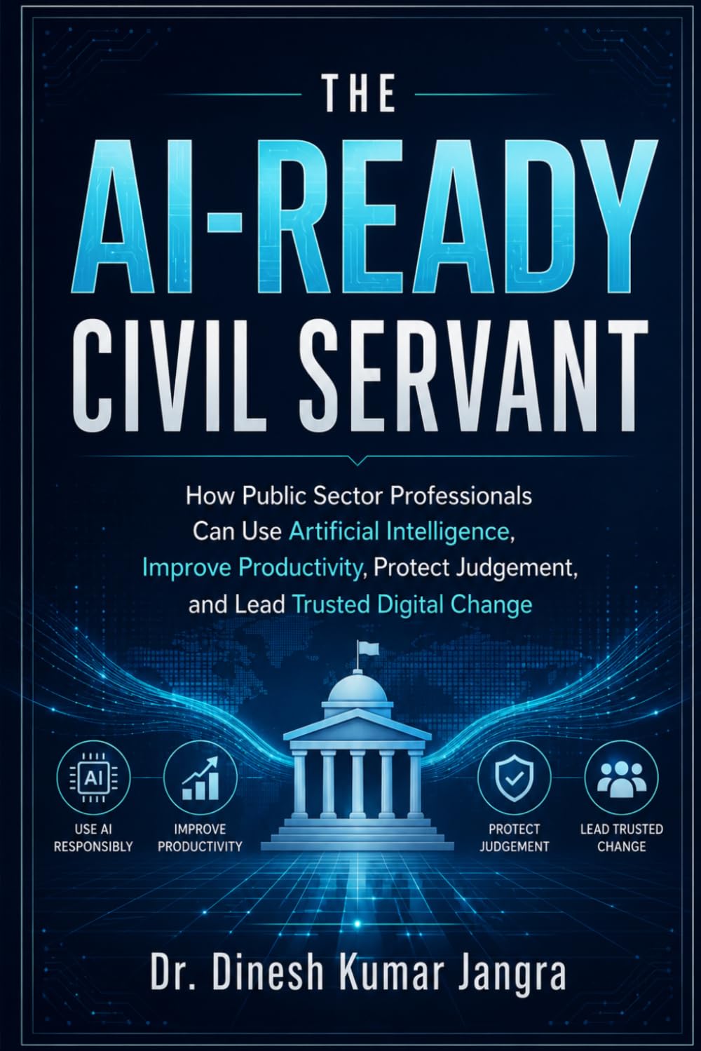The AI-Ready Civil Servant: How Public Sector Professionals Can Use Artificial Intelligence, Improve Productivity, Protect Judgement, and Lead Trusted Digital Change (The Future-Ready Leader Series)