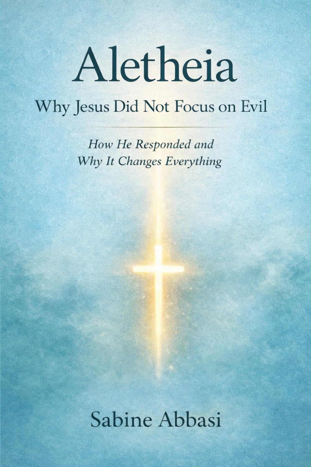 Aletheia: Why Jesus Did Not Focus on Evil: How He Responded and Why It Changes Everything