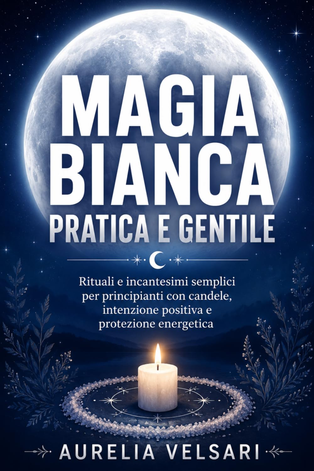 Magia bianca pratica e gentile: Rituali e incantesimi semplici per principianti con candele, intenzione positiva e protezione energetica