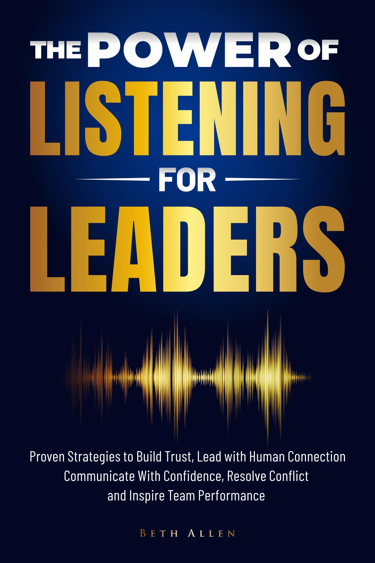 The Power of Listening for Leaders: Proven Strategies to Build Trust, Lead with Human Connection, Resolve Conflict, Communicate with Confidence and Inspire Team Performance