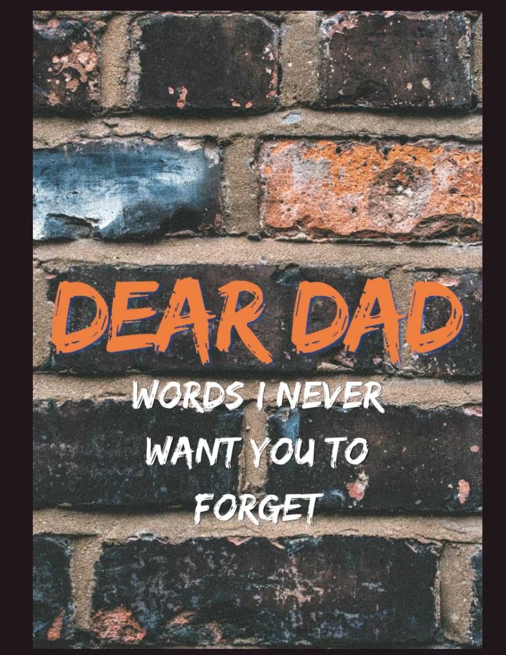 Dear Dad: Words I Never Want You To Forget