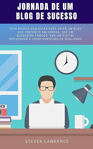 Jornada De Um Blog De Sucesso: Guia Básico Com Dicas Para Criar Um Blog Que Converte Em Vendas, Ser Um Blogueiro Famoso, Ser Um Digital Influencer E Criar Conteúdo De Qualidade