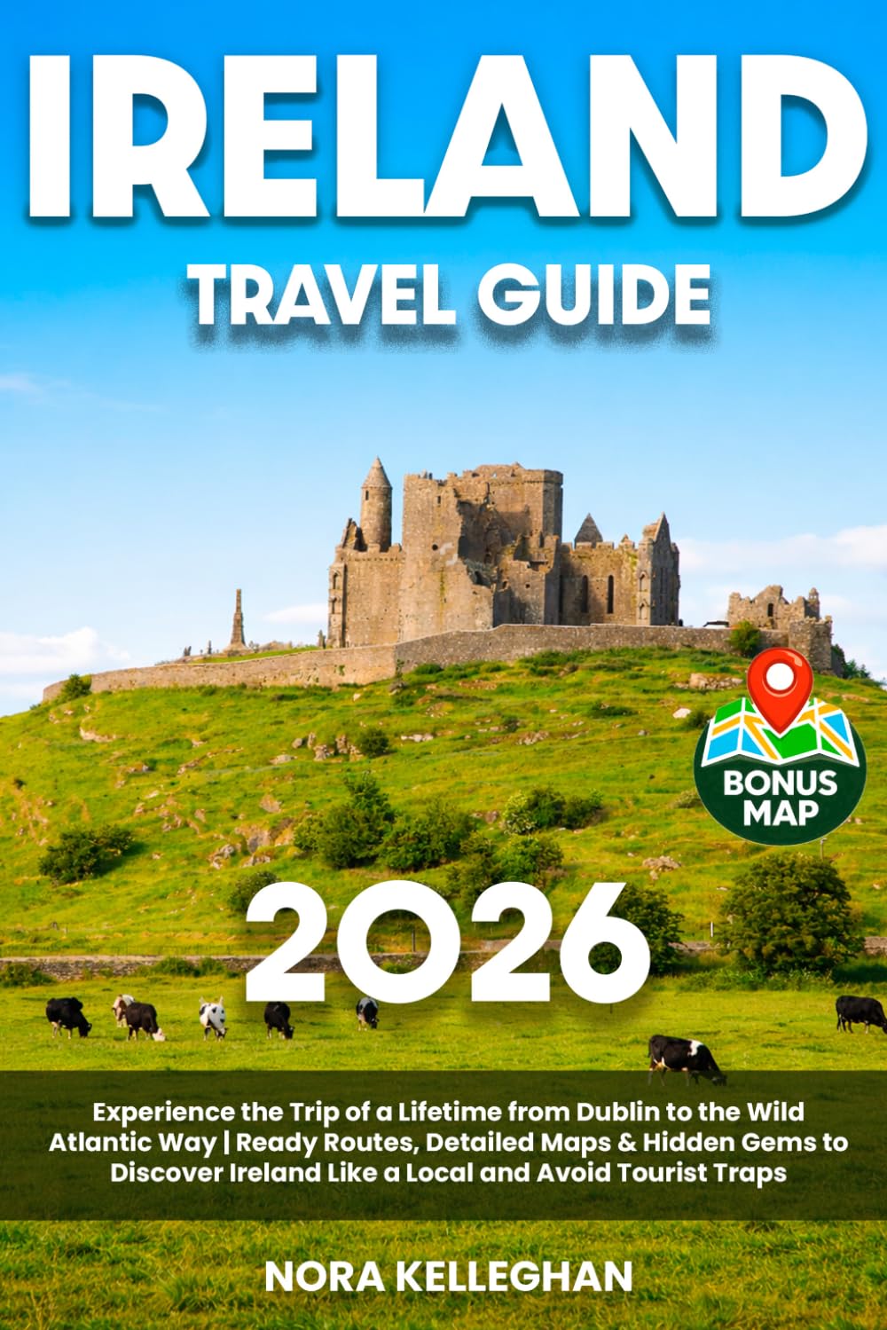 Ireland Travel Guide: Experience the Trip of a Lifetime from Dublin to the Wild Atlantic Way | Ready Routes, Detailed Maps & Hidden Gems to Discover Ireland Like a Local and Avoid Tourist Traps