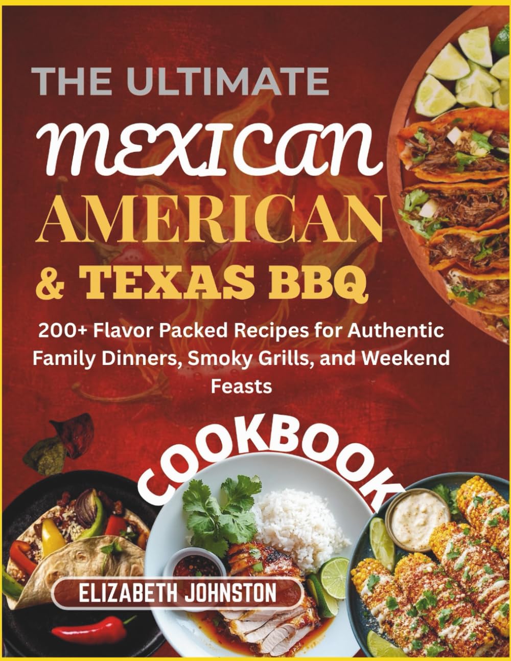 The Ultimate Mexican American & Texas BBQ Cookbook: 200+ Flavor Packed Recipes for Authentic Family Dinners, Smoky Grills, and Weekend Feasts