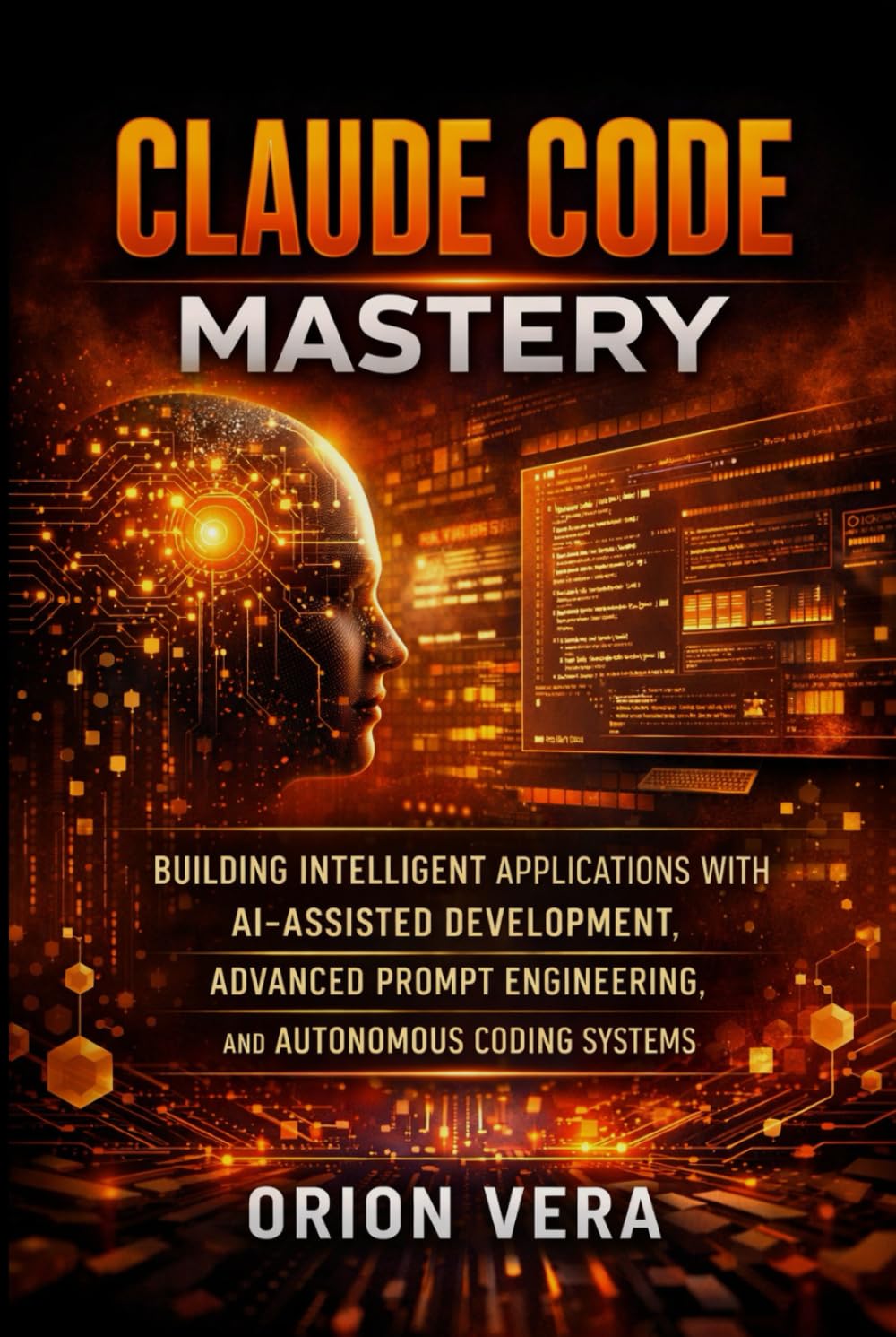 CLAUDE CODE MASTERY: BUILDING INTELLIGENT APPLICATIONS WITH AI-ASSISTED DEVELOPMENT, ADVANCED PROMPT ENGINEERING, AND AUTONOMOUS CODING SYSTEMS