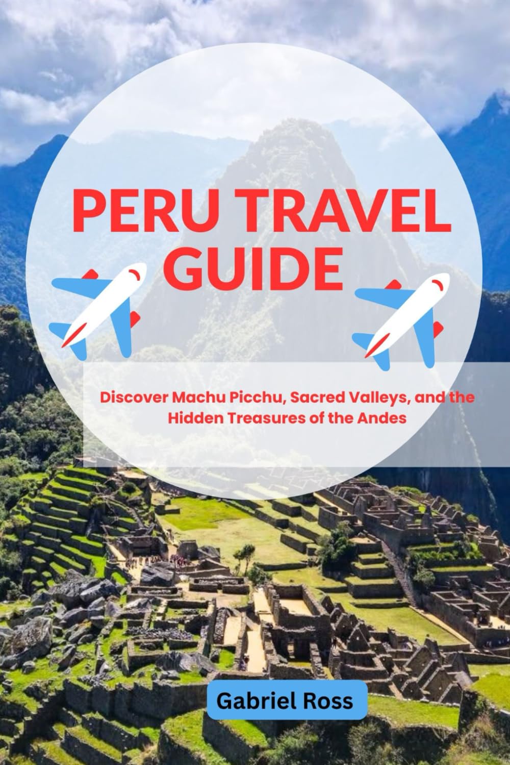 PERU TRAVEL GUIDE: Discover Machu Picchu, Sacred Valleys, and the Hidden Treasures of the Andes