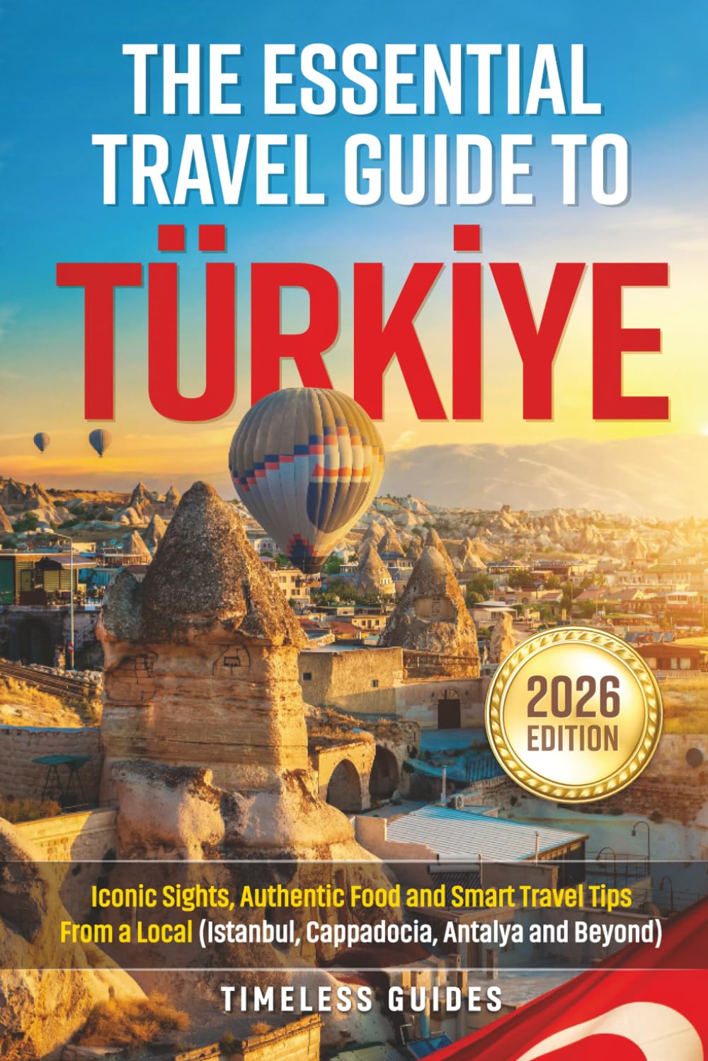 The Essential Travel Guide to Turkiye: Iconic Sights, Authentic Food and Smart Travel Tips From A Local (Istanbul, Cappadocia, Antalya and Beyond)