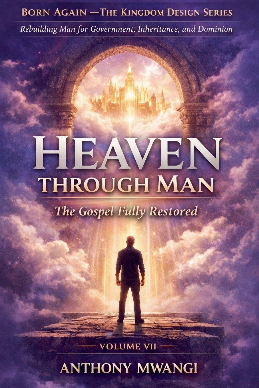 VOLUME VII - Heaven Through Man: 7 (Born Again - The Kingdom Design)