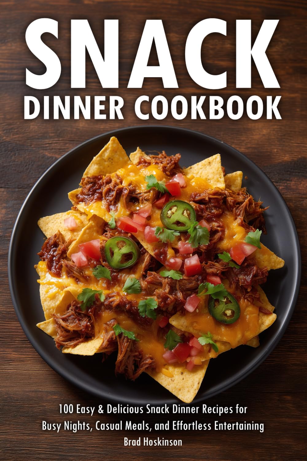 Snack Dinner Cookbook: 100 Easy & Delicious Snack Dinner Recipes for Busy Nights, Casual Meals, and Effortless Entertaining
