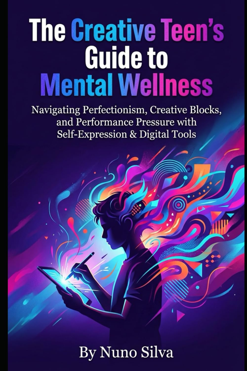 The Creative Teen's Guide to Mental Wellness: Navigating Perfectionism, Creative Blocks, and Performance Pressure with Self-Expression & Digital Tools