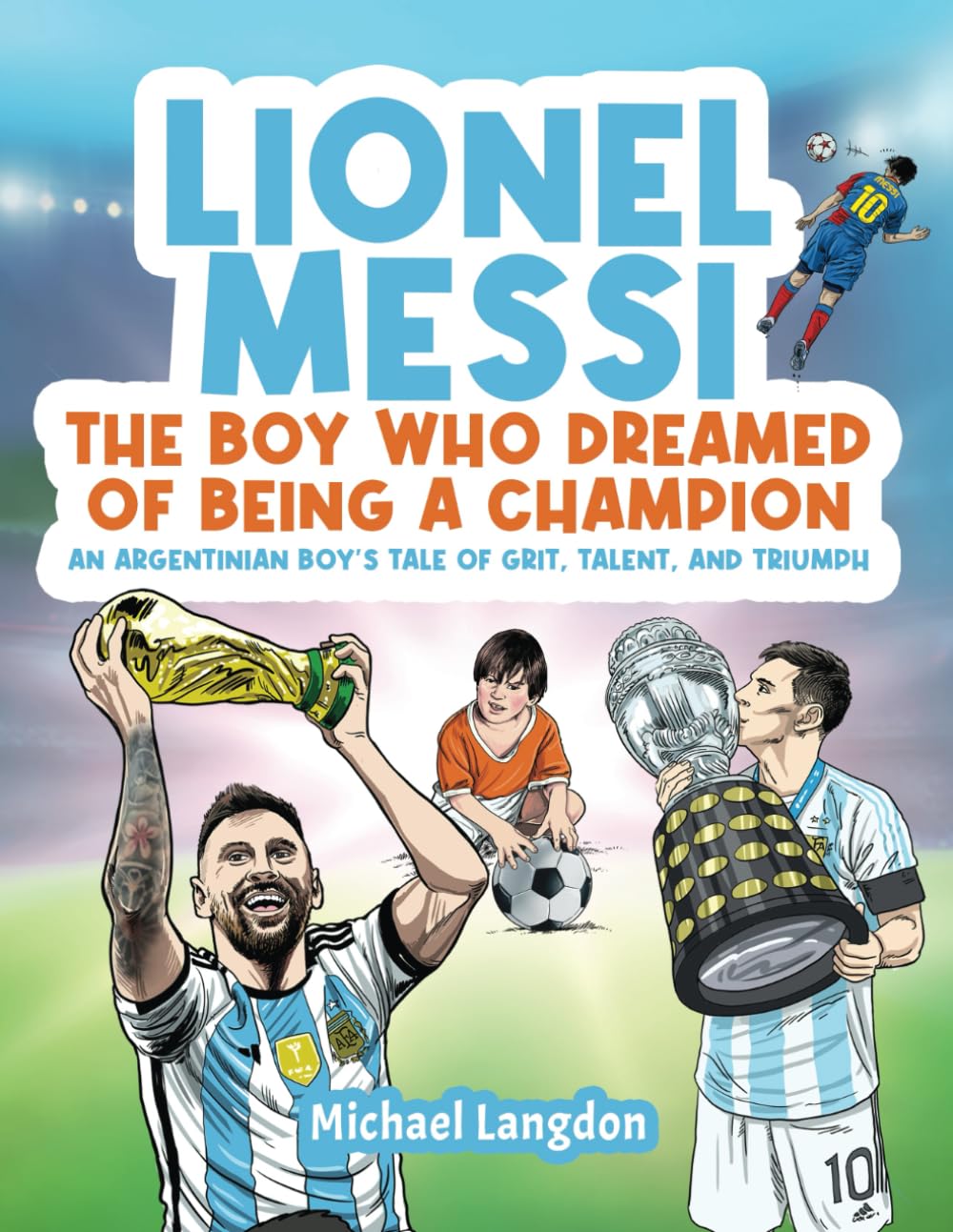LIONEL MESSI: THE BOY WHO DREAMED OF BEING A CHAMPION: AN ARGENTINIAN BOY'S TALE OF GRIT, TALENT AND TRIUMPH