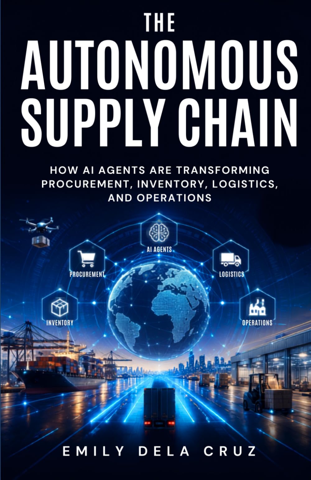 The Autonomous Supply Chain: How AI agents are transforming Procurement, Inventory, Logistics, and Operations (AI-Powered Supply Chains)