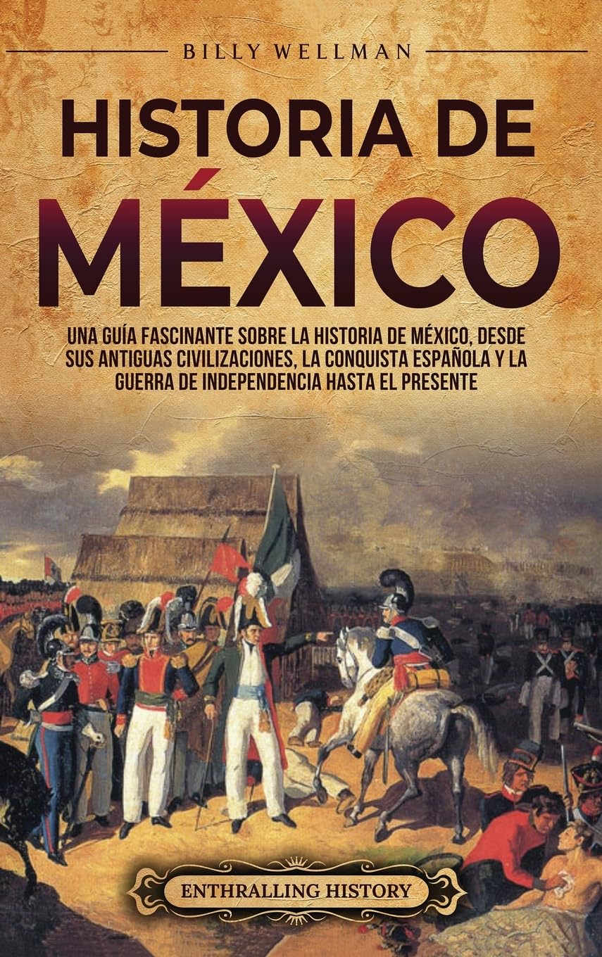 Historia de México: Una guía fascinante sobre la historia de México, desde sus antiguas civilizaciones, la conquista española y la guerra de independencia hasta el presente